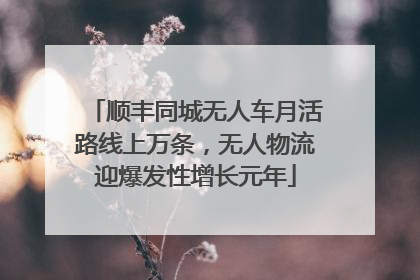 顺丰同城无人车月活路线上万条，无人物流迎爆发性增长元年