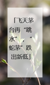飞天茅台再“跳水”，“蛇茅”跌出新低