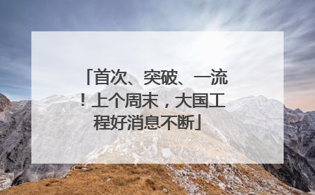 首次、突破、一流！上个周末，大国工程好消息不断