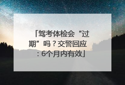 驾考体检会“过期”吗？交警回应：6个月内有效