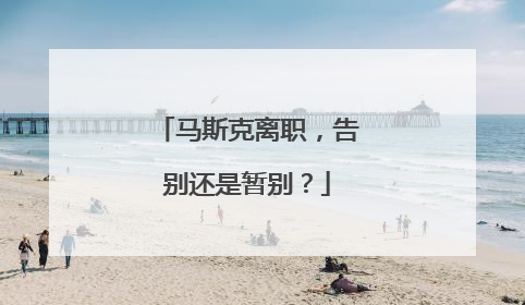 马斯克离职，告别还是暂别？