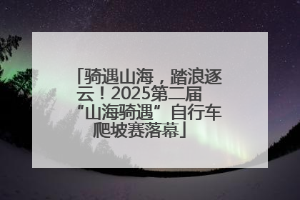 骑遇山海，踏浪逐云！2025第二届“山海骑遇”自行车爬坡赛落幕