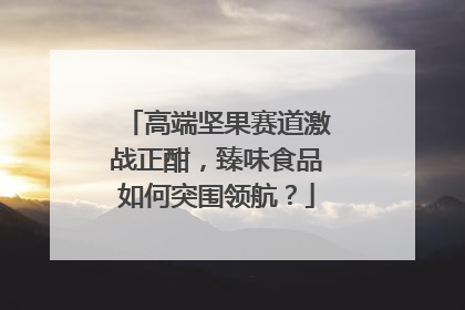 高端坚果赛道激战正酣，臻味食品如何突围领航？