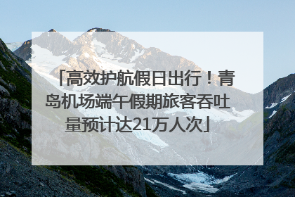 高效护航假日出行！青岛机场端午假期旅客吞吐量预计达21万人次