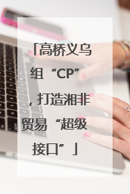 高桥义乌组“CP”，打造湘非贸易“超级接口”