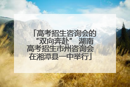 高考招生咨询会的“双向奔赴” 湖南高考招生市州咨询会在湘潭县一中举行
