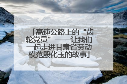高速公路上的“齿轮党员”——让我们一起走进甘肃省劳动模范殷化玉的故事