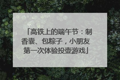 高铁上的端午节：制香囊、包粽子，小朋友第一次体验投壶游戏