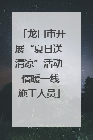 龙口市开展“夏日送清凉”活动 情暖一线施工人员