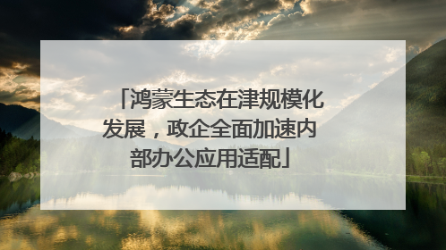 鸿蒙生态在津规模化发展，政企全面加速内部办公应用适配