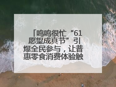鸣鸣很忙“61 愿望成真节”引爆全民参与，让普惠零食消费体验触手可及