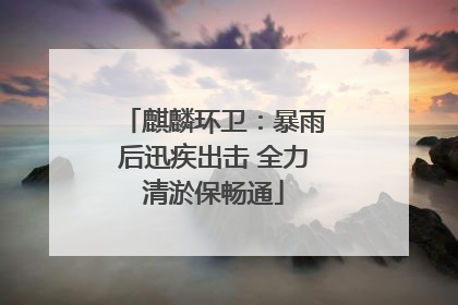 麒麟环卫：暴雨后迅疾出击 全力清淤保畅通