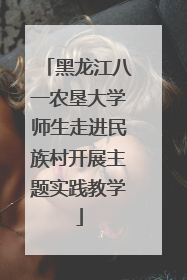 黑龙江八一农垦大学师生走进民族村开展主题实践教学