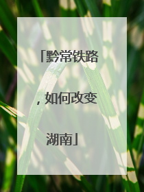 黔常铁路，如何改变湖南