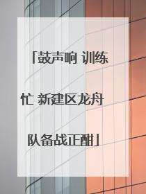 鼓声响 训练忙 新建区龙舟队备战正酣