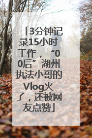 3分钟记录15小时工作，“00后”湖州执法小哥的Vlog火了，还被网友点赞