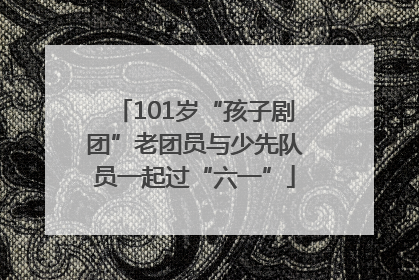 101岁“孩子剧团”老团员与少先队员一起过“六一”