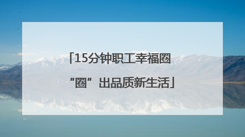15分钟职工幸福圈 “圈”出品质新生活