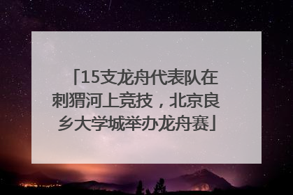 15支龙舟代表队在刺猬河上竞技，北京良乡大学城举办龙舟赛