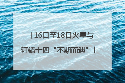 16日至18日火星与轩辕十四“不期而遇”