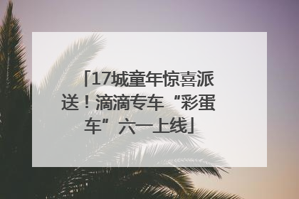 17城童年惊喜派送！滴滴专车“彩蛋车”六一上线