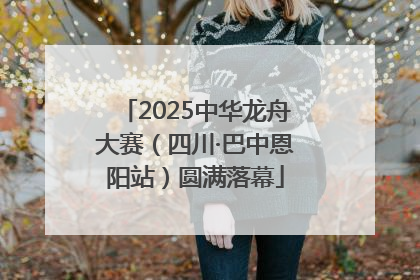 2025中华龙舟大赛（四川·巴中恩阳站）圆满落幕
