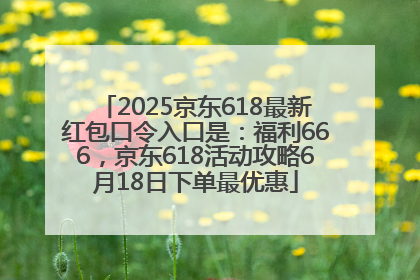 2025京东618最新红包口令入口是：福利666，京东618活动攻略6月18日下单最优惠