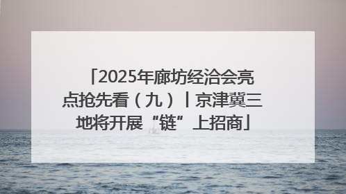 2025年廊坊经洽会亮点抢先看（九）丨京津冀三地将开展“链”上招商