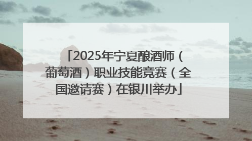 2025年宁夏酿酒师（葡萄酒）职业技能竞赛（全国邀请赛）在银川举办