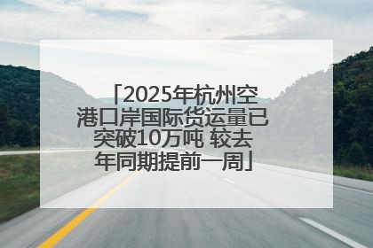2025年杭州空港口岸国际货运量已突破10万吨 较去年同期提前一周