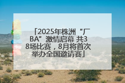 2025年株洲“厂BA”激情启幕 共38场比赛，8月将首次举办全国邀请赛