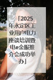 2025年永定区工业用户电力座谈培训暨电e金服推介会成功举办