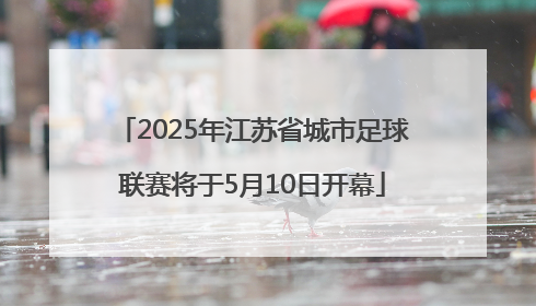 2025年江苏省城市足球联赛将于5月10日开幕