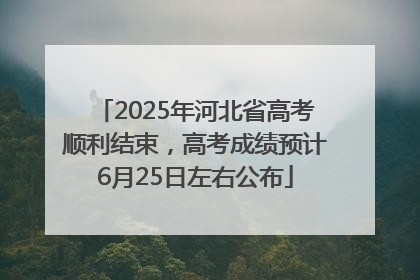 2025年河北省高考顺利结束，高考成绩预计6月25日左右公布