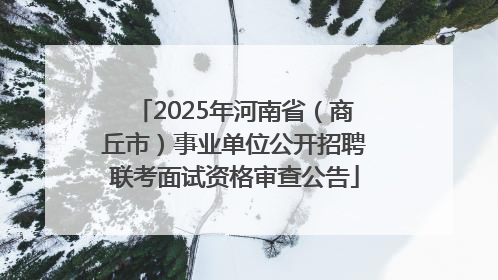 2025年河南省（商丘市）事业单位公开招聘联考面试资格审查公告