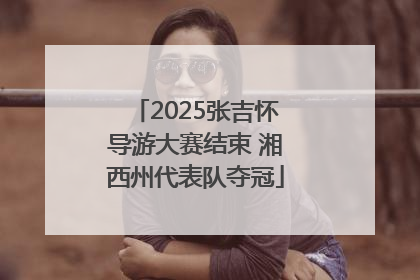 2025张吉怀导游大赛结束 湘西州代表队夺冠
