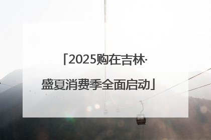 2025购在吉林·盛夏消费季全面启动