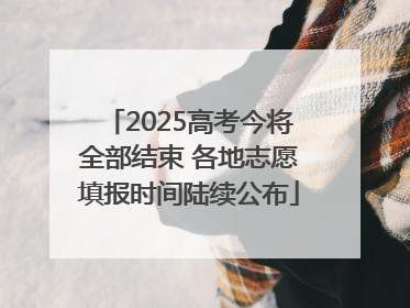 2025高考今将全部结束 各地志愿填报时间陆续公布