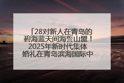 28对新人在青岛的碧海蓝天间海誓山盟！2025年新时代集体婚礼在青岛滨海国际中心文明实践广场举行