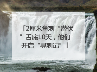 2厘米鱼刺“潜伏”舌底10天，他们开启“寻刺记”