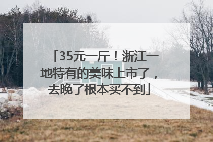 35元一斤！浙江一地特有的美味上市了，去晚了根本买不到