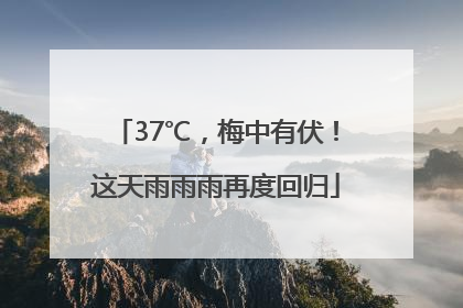 37℃，梅中有伏！这天雨雨雨再度回归