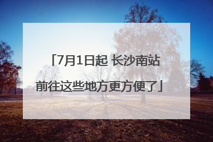 7月1日起 长沙南站前往这些地方更方便了