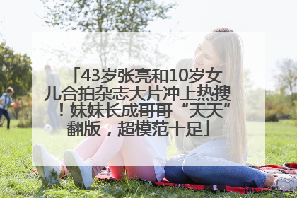 43岁张亮和10岁女儿合拍杂志大片冲上热搜！妹妹长成哥哥“天天”翻版，超模范十足