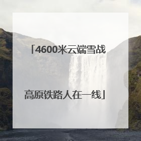 4600米云端雪战 高原铁路人在一线