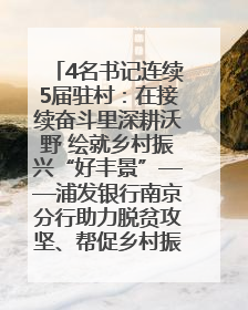 4名书记连续5届驻村：在接续奋斗里深耕沃野 绘就乡村振兴“好丰景”——浦发银行南京分行助力脱贫攻坚、帮促乡村振兴记事（二）