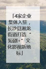 4家企业集体入驻，长沙县湘龙街道打造“短剧+”文化影视新地标