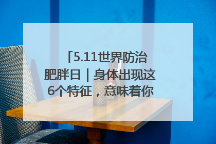 5.11世界防治肥胖日｜身体出现这6个特征，意味着你正在悄悄变瘦……