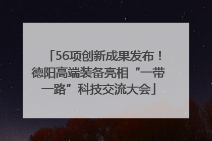 56项创新成果发布！德阳高端装备亮相“一带一路”科技交流大会
