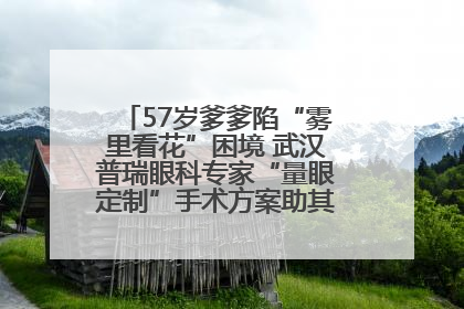 57岁爹爹陷“雾里看花”困境 武汉普瑞眼科专家“量眼定制”手术方案助其重见清晰视界